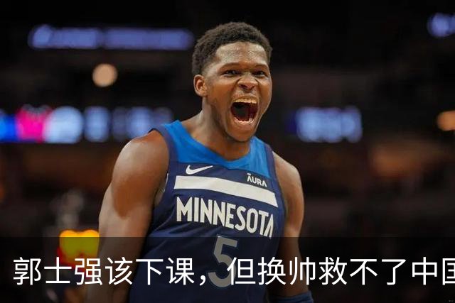 郭士强该下课，但换帅救不了中国男篮！再好的教练也难改先天短板
