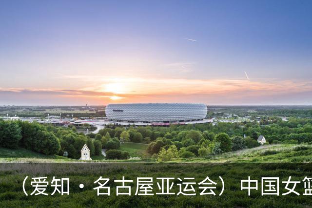 （爱知·名古屋亚运会）中国女篮亚运会首战111:46大胜泰国队